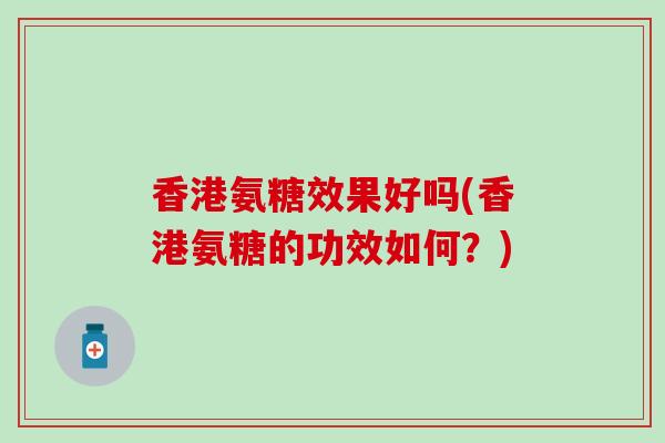 香港氨糖效果好吗(香港氨糖的功效如何?) 香港氨糖效果好吗(香港氨糖的功效如何?)