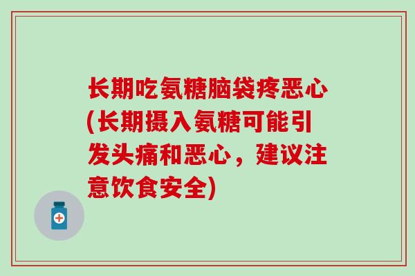 长期吃氨糖脑袋疼恶心(长期摄入氨糖可能引发头痛和恶心，建议注意饮食安全)