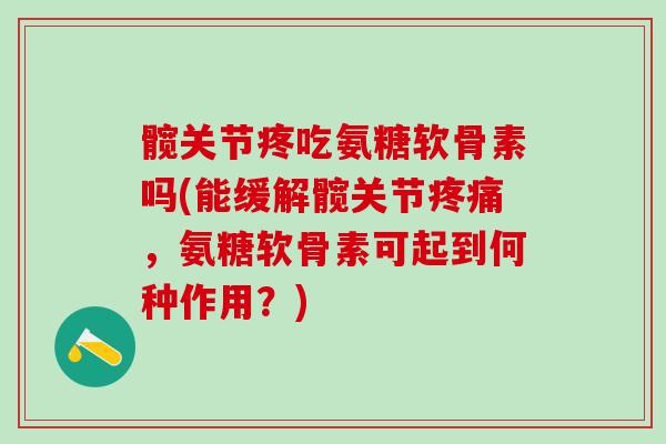髋关节疼吃氨糖软骨素吗(能缓解髋关节疼痛，氨糖软骨素可起到何种作用？)