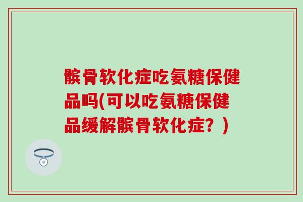 髌骨软化症吃氨糖保健品吗(可以吃氨糖保健品缓解髌骨软化症?) 髌骨软化症吃氨糖保健品吗(可以吃氨糖保健品缓解髌骨软化症?)
