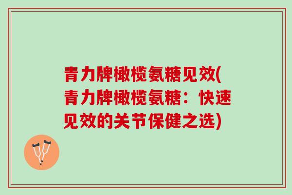 青力牌橄榄氨糖见效(青力牌橄榄氨糖：快速见效的关节保健之选)