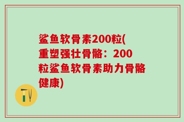 鲨鱼软骨素200粒(重塑强壮骨骼：200粒鲨鱼软骨素助力骨骼健康)