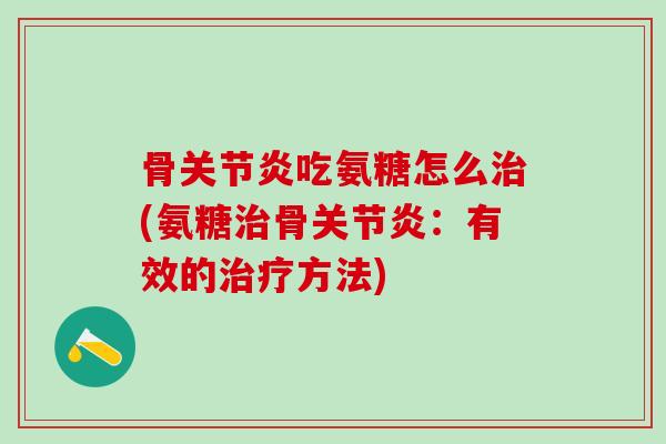 骨关节炎吃氨糖怎么治(氨糖治骨关节炎：有效的治疗方法)