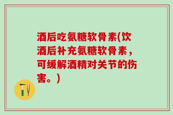 酒后吃氨糖软骨素(饮酒后补充氨糖软骨素，可缓解酒精对关节的伤害。)