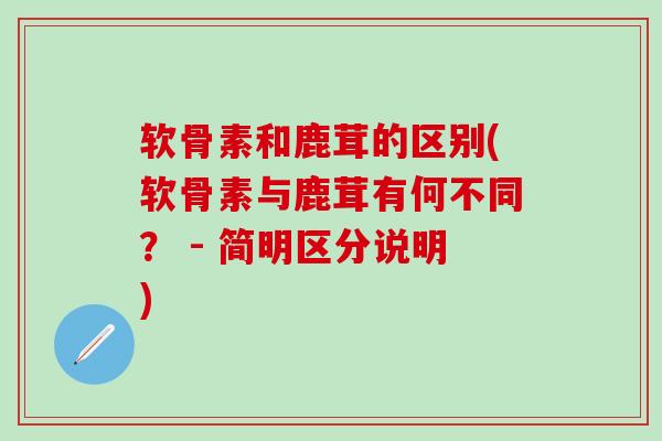 软骨素和鹿茸的区别(软骨素与鹿茸有何不同？ - 简明区分说明)