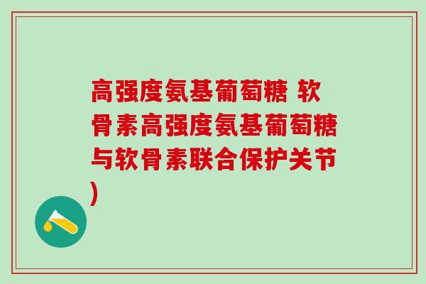 高强度氨基葡萄糖 软骨素高强度氨基葡萄糖与软骨素联合保护关节)