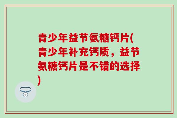 青少年益节氨糖钙片(青少年补充钙质，益节氨糖钙片是不错的选择)