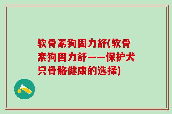 软骨素狗固力舒(软骨素狗固力舒——保护犬只骨骼健康的选择)