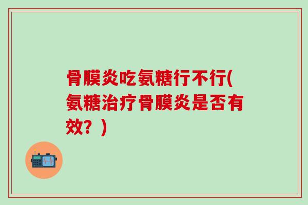 骨膜炎吃氨糖行不行(氨糖治疗骨膜炎是否有效？)