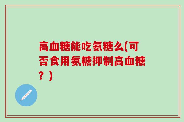 高血糖能吃氨糖么(可否食用氨糖抑制高血糖？)