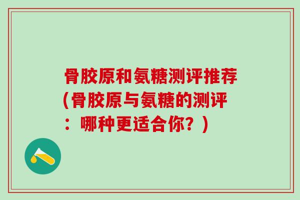 骨胶原和氨糖测评推荐(骨胶原与氨糖的测评：哪种更适合你？)