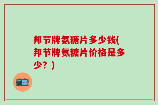 邦节牌氨糖片多少钱(邦节牌氨糖片价格是多少？)