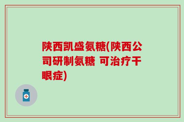 陕西凯盛氨糖(陕西公司研制氨糖 可治疗干眼症)