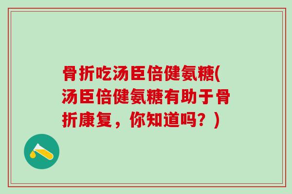 吃汤臣倍健氨糖(汤臣倍健氨糖有助于康复,你知道吗?) 吃汤臣倍健氨糖(汤臣倍健氨糖有助于康复,你知道吗?)