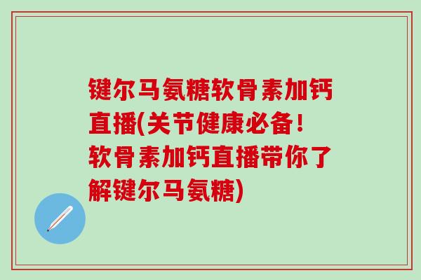 键尔马氨糖软骨素加钙直播(关节健康必备！软骨素加钙直播带你了解键尔马氨糖)