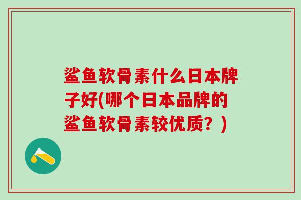 鲨鱼软骨素什么日本牌子好(哪个日本品牌的鲨鱼软骨素较优质?) 鲨鱼软骨素什么日本牌子好(哪个日本品牌的鲨鱼软骨素较优质?)