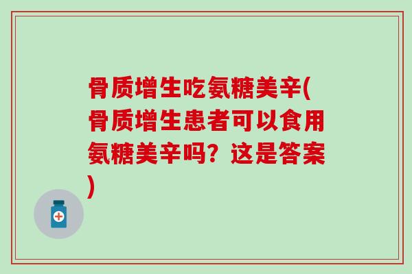骨质增生吃氨糖美辛(骨质增生患者可以食用氨糖美辛吗？这是答案)