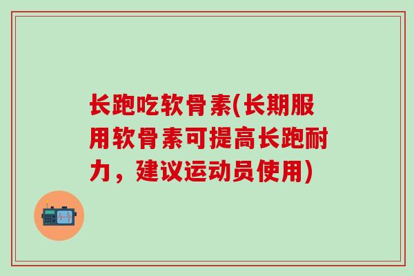 长跑吃软骨素(长期服用软骨素可提高长跑耐力，建议运动员使用)