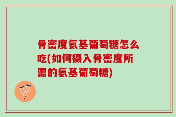 骨密度氨基葡萄糖怎么吃(如何摄入骨密度所需的氨基葡萄糖)