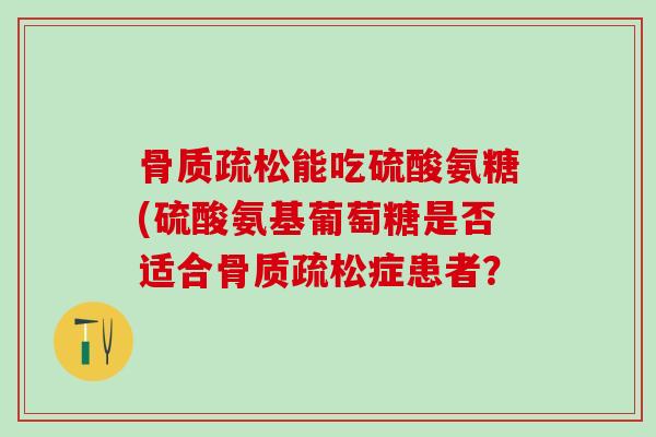 骨质疏松能吃硫酸氨糖(硫酸氨基葡萄糖是否适合骨质疏松症患者？