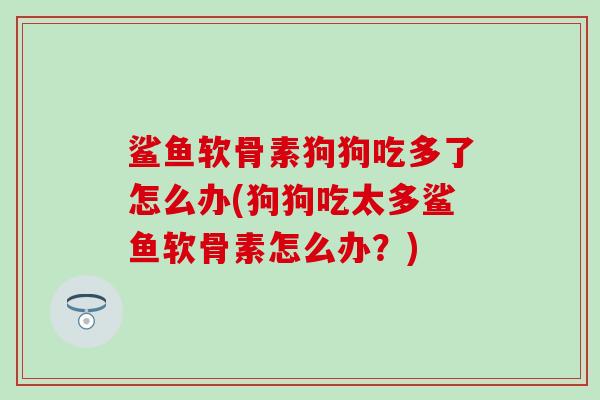 鲨鱼软骨素狗狗吃多了怎么办(狗狗吃太多鲨鱼软骨素怎么办？)