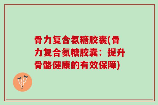 骨力复合氨糖胶囊(骨力复合氨糖胶囊：提升骨骼健康的有效保障)