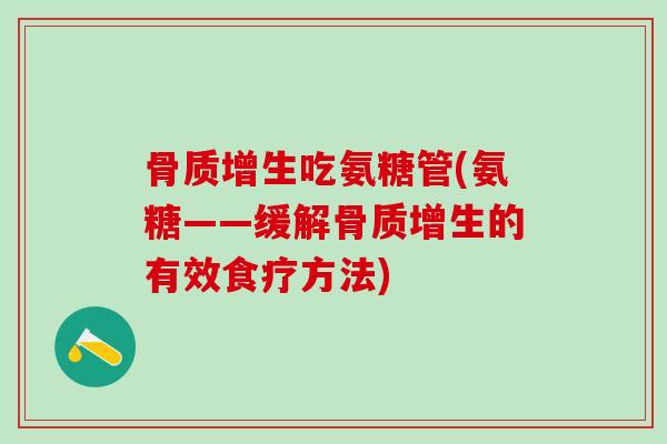 骨质增生吃氨糖管(氨糖——缓解骨质增生的有效食疗方法)
