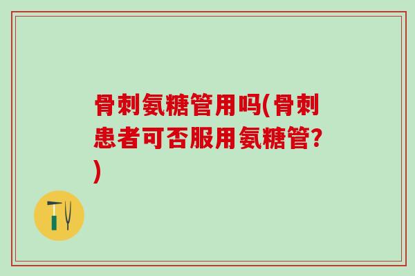 骨刺氨糖管用吗(骨刺患者可否服用氨糖管？)