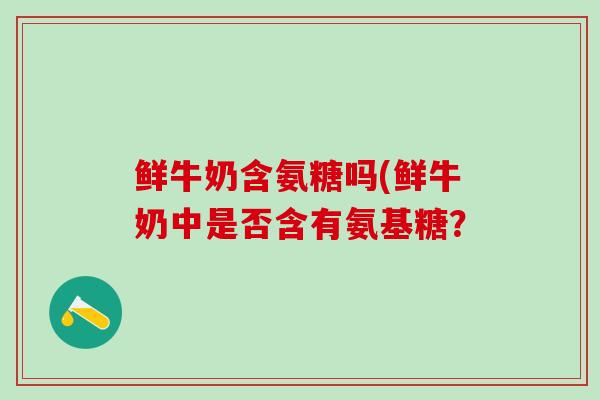 鲜牛奶含氨糖吗(鲜牛奶中是否含有氨基糖？