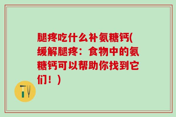 腿疼吃什么补氨糖钙(缓解腿疼：食物中的氨糖钙可以帮助你找到它们！)