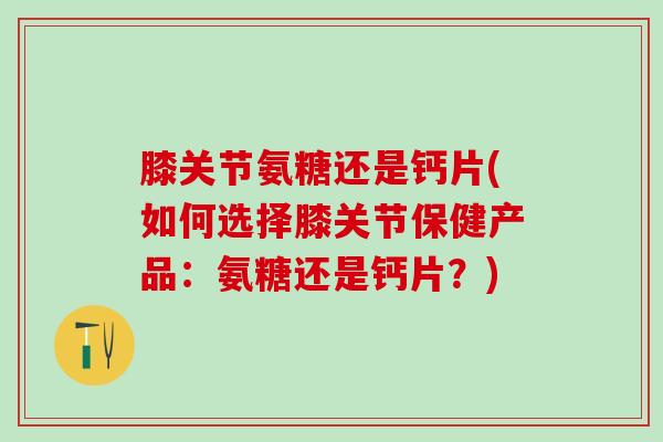膝关节氨糖还是钙片(如何选择膝关节保健产品：氨糖还是钙片？)