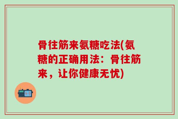骨往筋来氨糖吃法(氨糖的正确用法:骨往筋来,让你健康无忧) 骨往筋来氨糖吃法(氨糖的正确用法:骨往筋来,让你健康无忧)
