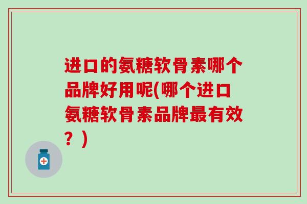 进口的氨糖软骨素哪个品牌好用呢(哪个进口氨糖软骨素品牌最有效？)