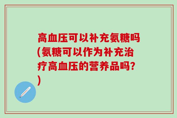 高可以补充氨糖吗(氨糖可以作为补充高的营养品吗？)