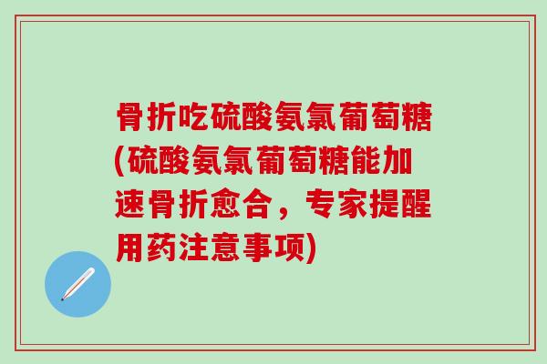 骨折吃硫酸氨氯葡萄糖(硫酸氨氯葡萄糖能加速骨折愈合，专家提醒用药注意事项)