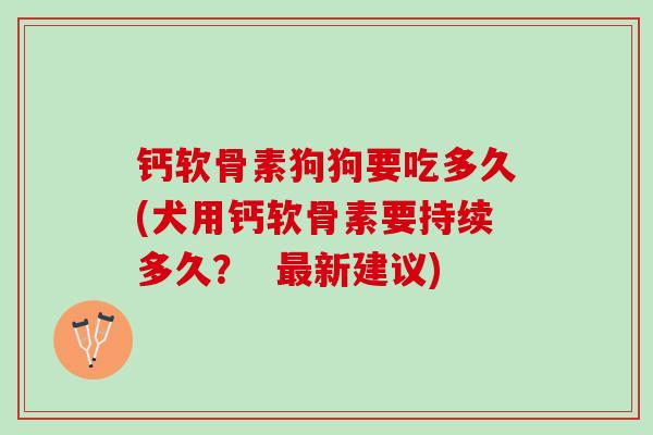 钙软骨素狗狗要吃多久(犬用钙软骨素要持续多久？  新建议)