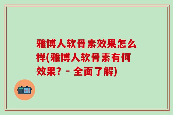 雅博人软骨素效果怎么样(雅博人软骨素有何效果？- 全面了解)