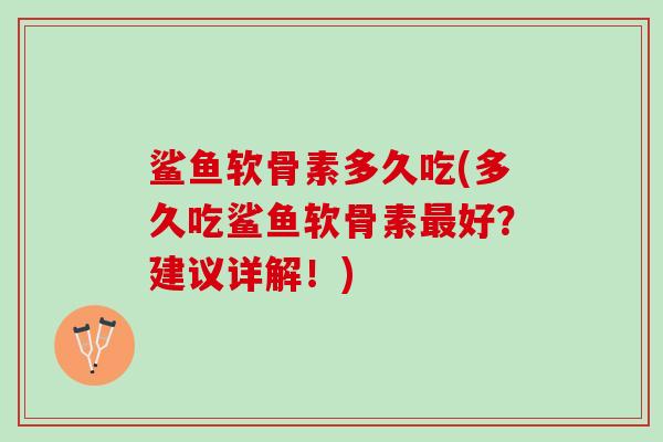 鲨鱼软骨素多久吃(多久吃鲨鱼软骨素好?建议详解!) 鲨鱼软骨素多久吃(多久吃鲨鱼软骨素好?建议详解!)