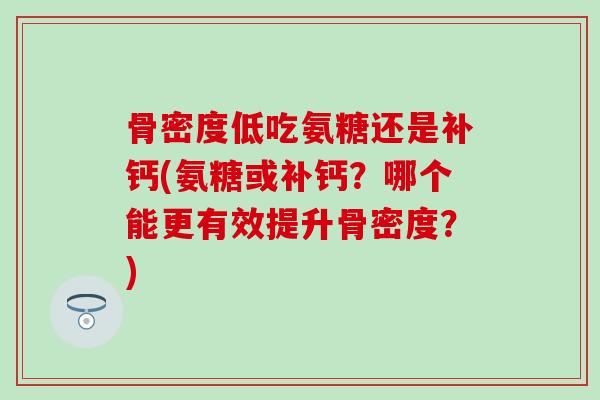 骨密度低吃氨糖还是补钙(氨糖或补钙？哪个能更有效提升骨密度？)