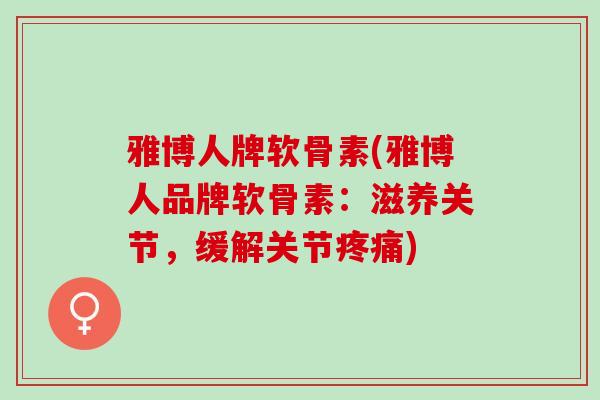 雅博人牌软骨素(雅博人品牌软骨素：滋养关节，缓解关节疼痛)