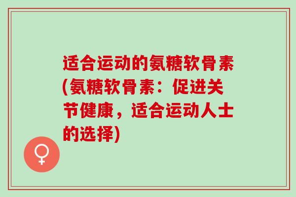 适合运动的氨糖软骨素(氨糖软骨素：促进关节健康，适合运动人士的选择)