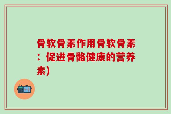 骨软骨素作用骨软骨素：促进骨骼健康的营养素)