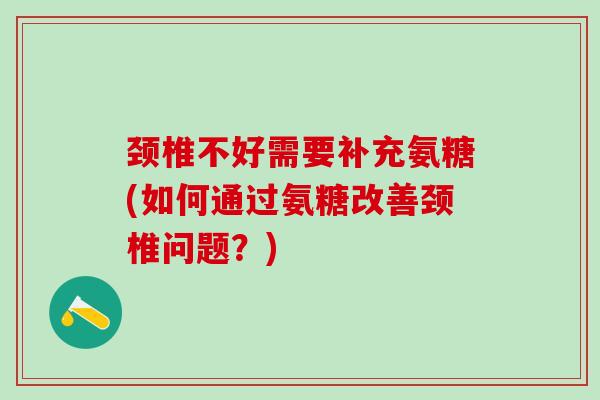 颈椎不好需要补充氨糖(如何通过氨糖改善颈椎问题？)