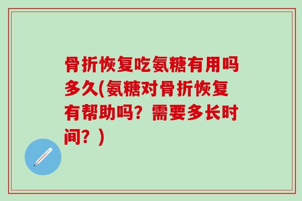 骨折恢复吃氨糖有用吗多久(氨糖对骨折恢复有帮助吗？需要多长时间？)