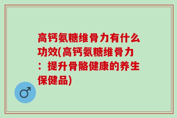高钙氨糖维骨力有什么功效(高钙氨糖维骨力：提升骨骼健康的养生保健品)