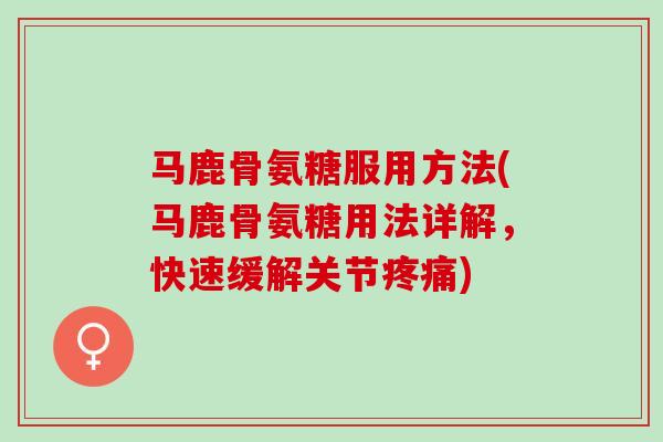 马鹿骨氨糖服用方法(马鹿骨氨糖用法详解，快速缓解关节疼痛)