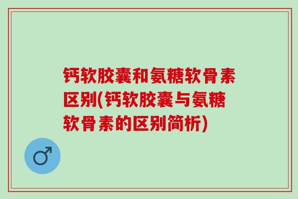 钙软胶囊和氨糖软骨素区别(钙软胶囊与氨糖软骨素的区别简析)