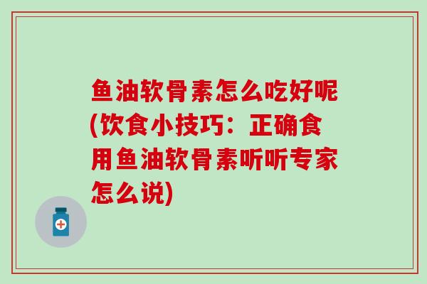 鱼油软骨素怎么吃好呢(饮食小技巧:正确食用鱼油软骨素听听专家怎么说) 鱼油软骨素怎么吃好呢(饮食小技巧:正确食用鱼油软骨素听听专家怎么说)