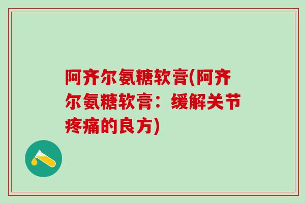 阿齐尔氨糖软膏(阿齐尔氨糖软膏：缓解关节疼痛的良方)