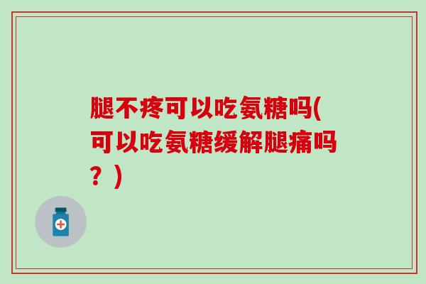 腿不疼可以吃氨糖吗(可以吃氨糖缓解腿痛吗？)